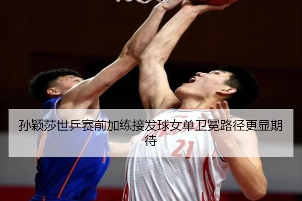 孙颖莎世乒赛前加练接发球女单卫冕路径更显期待